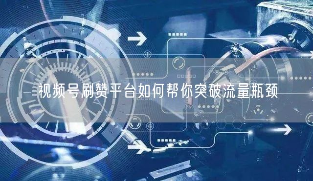 视频号刷赞平台如何帮你突破流量瓶颈