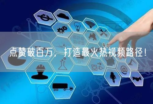 点赞破百万,打造最火热视频路径!