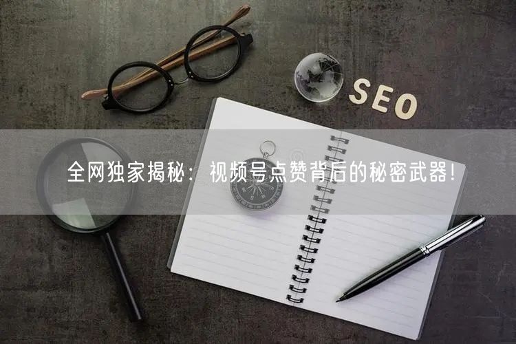 全网独家揭秘:视频号点赞背后的秘密武器!