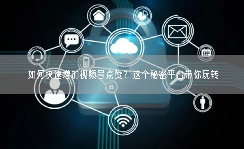 如何快速增加视频号点赞?这个秘密平台带你玩转
