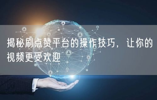 揭秘刷点赞平台的操作技巧,让你的视频更受欢迎