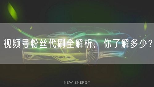 视频号粉丝代刷全解析,你了解多少?