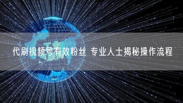 代刷视频号有效粉丝 专业人士揭秘操作流程
